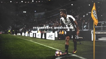 悟空体育官方网站-贝尔奇切盛赞巴黎岁月，激动见证马金欧冠捧杯