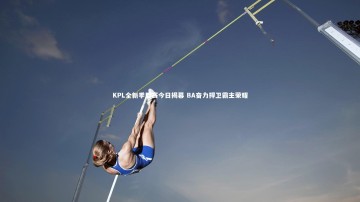 悟空体育官方网站|KPL全新季后赛今日揭幕 BA奋力捍卫霸主荣耀