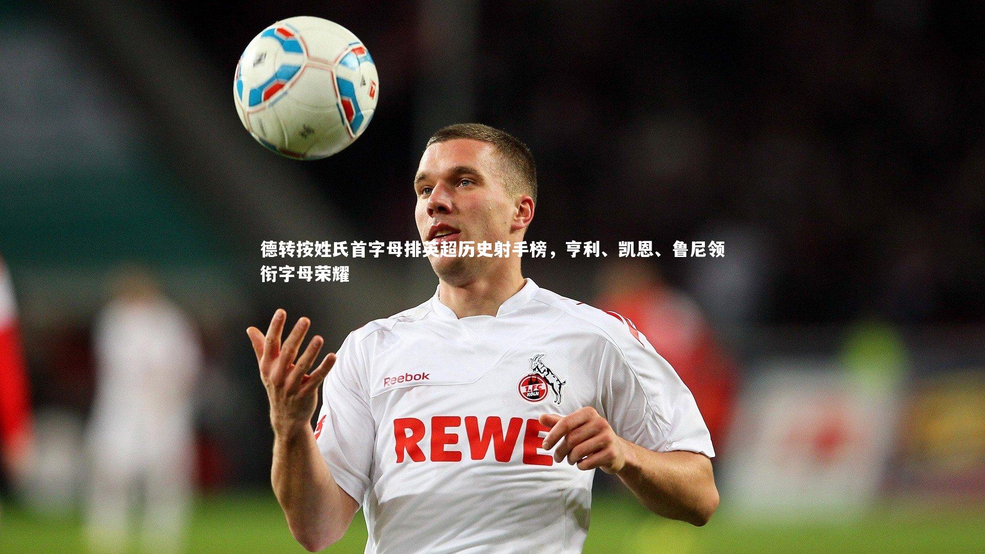德转按姓氏首字母排英超历史射手榜,亨利、凯恩、鲁尼领衔字母荣耀